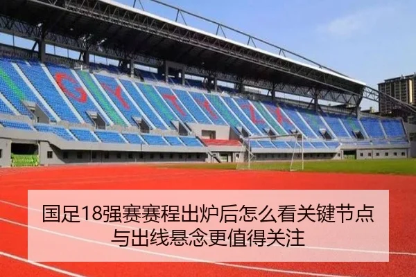 国足18强赛赛程出炉后怎么看关键节点与出线悬念更值得关注